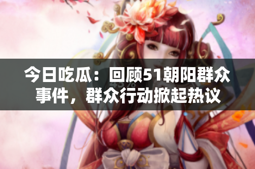 今日吃瓜：回顧51朝陽群眾事件，群眾行動掀起熱議
