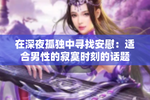 在深夜孤獨(dú)中尋找安慰：適合男性的寂寞時刻的話題
