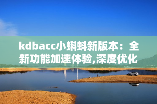 kdbacc小蝌蚪新版本：全新功能加速體驗(yàn),深度優(yōu)化用戶(hù)操作界面