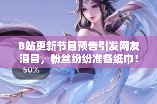 B站更新節(jié)目預(yù)告引發(fā)網(wǎng)友淚目，粉絲紛紛準(zhǔn)備紙巾！