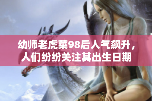 幼師老虎菜98后人氣飆升，人們紛紛關注其出生日期