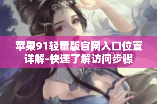 蘋果91輕量版官網入口位置詳解-快速了解訪問步驟