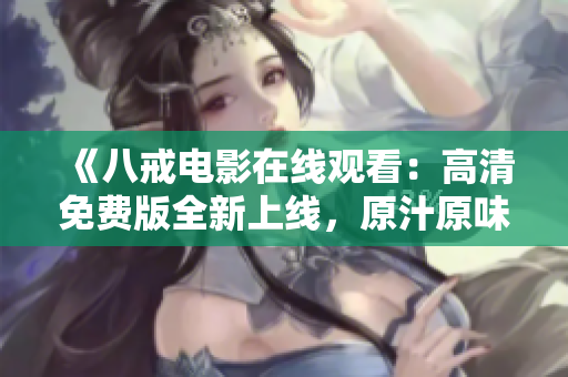 《八戒電影在線觀看：高清免費版全新上線，原汁原味重現(xiàn)！》 - 追尋八戒的經(jīng)典魅力