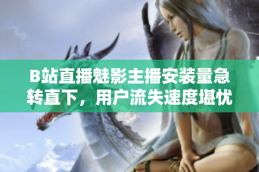 B站直播魅影主播安裝量急轉(zhuǎn)直下，用戶(hù)流失速度堪憂(yōu)