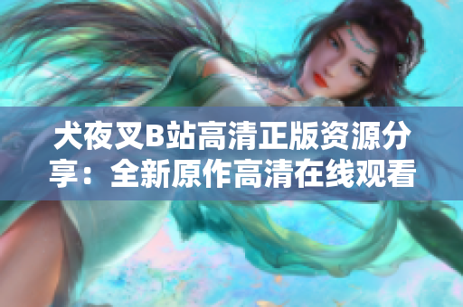 犬夜叉B站高清正版資源分享：全新原作高清在線觀看，讓你重新感受無限冒險的魔幻世界