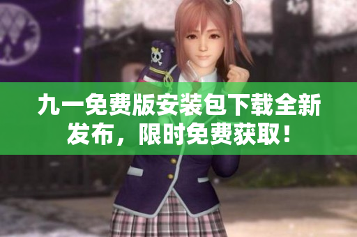 九一免費版安裝包下載全新發(fā)布，限時免費獲??！