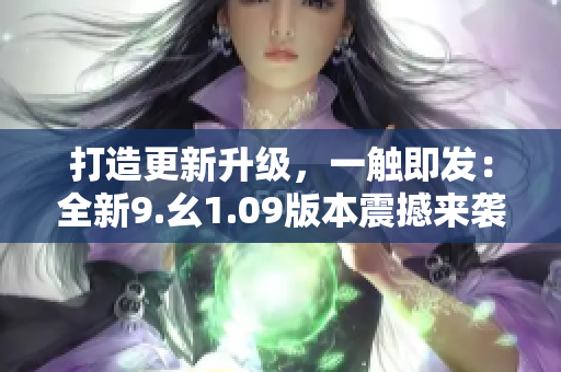 打造更新升級，一觸即發(fā)：全新9.幺1.09版本震撼來襲