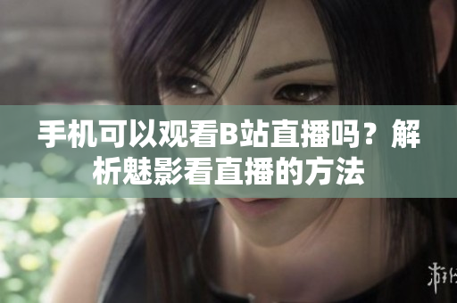 手機(jī)可以觀看B站直播嗎？解析魅影看直播的方法