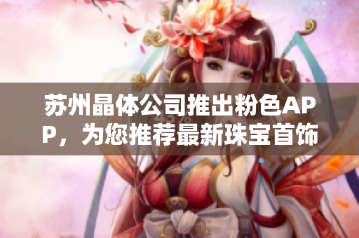蘇州晶體公司推出粉色APP，為您推薦最新珠寶首飾潮流