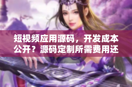 短視頻應(yīng)用源碼，開發(fā)成本公開？源碼定制所需費(fèi)用還在迷茫嗎？