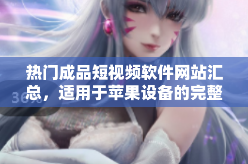 熱門成品短視頻軟件網(wǎng)站匯總，適用于蘋果設(shè)備的完整指南