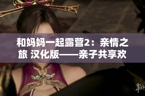 和媽媽一起露營(yíng)2：親情之旅 漢化版——親子共享歡樂大冒險(xiǎn)，體驗(yàn)家庭團(tuán)圓樂趣！