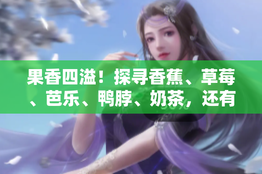 果香四溢！探尋香蕉、草莓、芭樂、鴨脖、奶茶，還有千層浪的絕妙組合