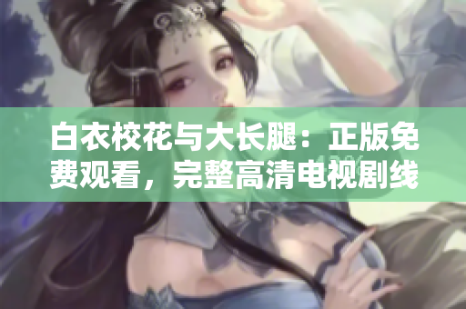 白衣?；ㄅc大長(zhǎng)腿：正版免費(fèi)觀看，完整高清電視劇線上追劇，精彩內(nèi)容不容錯(cuò)過