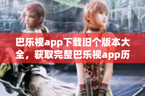 巴樂視app下載舊個版本大全，獲取完整巴樂視app歷史版本安裝包