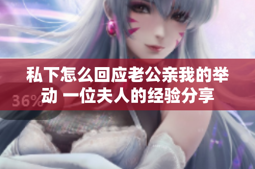 私下怎么回應(yīng)老公親我的舉動(dòng) 一位夫人的經(jīng)驗(yàn)分享