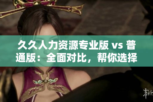 久久人力資源專業(yè)版 vs 普通版：全面對(duì)比，幫你選擇最適合的人力資源軟件