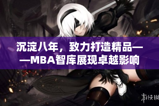 沉淀八年，致力打造精品——MBA智庫展現(xiàn)卓越影響