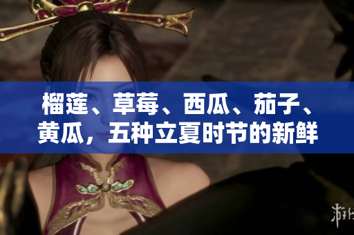 榴蓮、草莓、西瓜、茄子、黃瓜，五種立夏時節(jié)的新鮮水果蔬菜