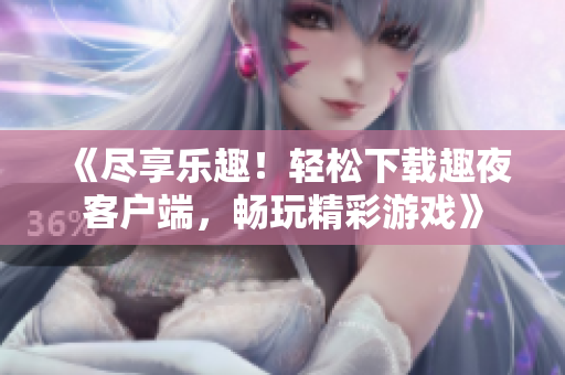 《盡享樂趣！輕松下載趣夜客戶端，暢玩精彩游戲》