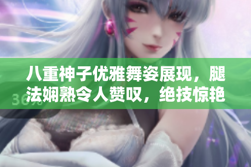八重神子優(yōu)雅舞姿展現(xiàn)，腿法嫻熟令人贊嘆，絕技驚艷令人心馳神往