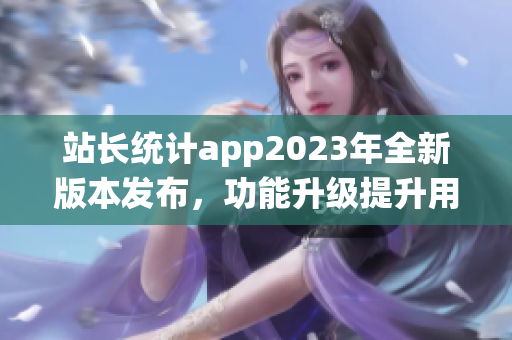 站長統(tǒng)計app2023年全新版本發(fā)布，功能升級提升用戶體驗