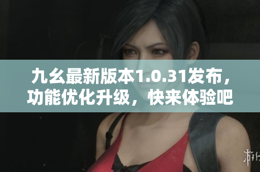 九幺最新版本1.0.31發(fā)布，功能優(yōu)化升級(jí)，快來體驗(yàn)吧！