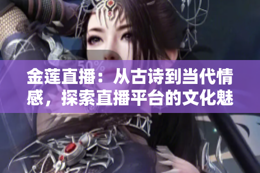 金蓮直播：從古詩到當(dāng)代情感，探索直播平臺(tái)的文化魅力