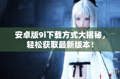 安卓版9i下載方式大揭秘，輕松獲取最新版本！