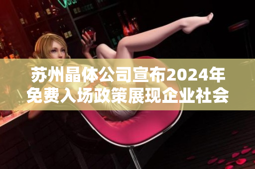 蘇州晶體公司宣布2024年免費入場政策展現(xiàn)企業(yè)社會責任，促進產(chǎn)業(yè)發(fā)展