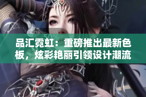 品匯霓虹：重磅推出最新色板，炫彩艷麗引領(lǐng)設(shè)計(jì)潮流