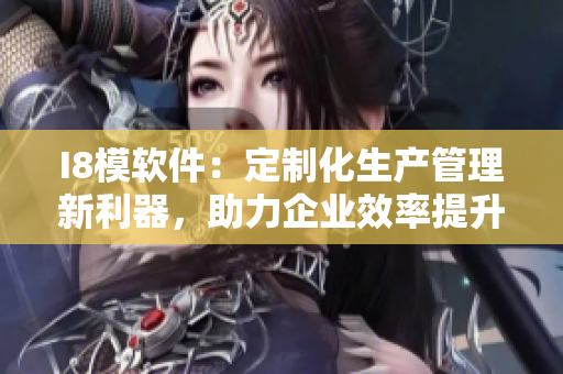 I8模軟件：定制化生產(chǎn)管理新利器，助力企業(yè)效率提升