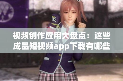 視頻創(chuàng)作應(yīng)用大盤點(diǎn)：這些成品短視頻app下載有哪些