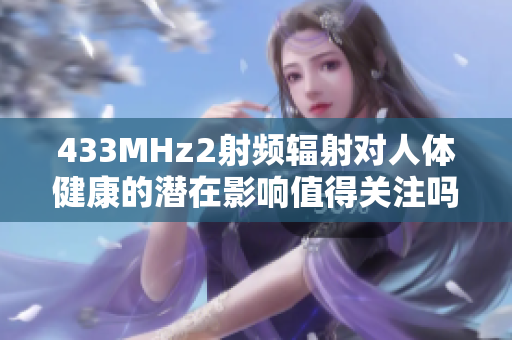 433MHz2射頻輻射對人體健康的潛在影響值得關注嗎？