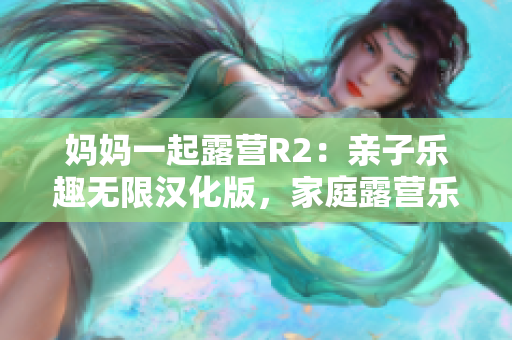媽媽一起露營(yíng)R2：親子樂(lè)趣無(wú)限漢化版，家庭露營(yíng)樂(lè)趣再升級(jí) 