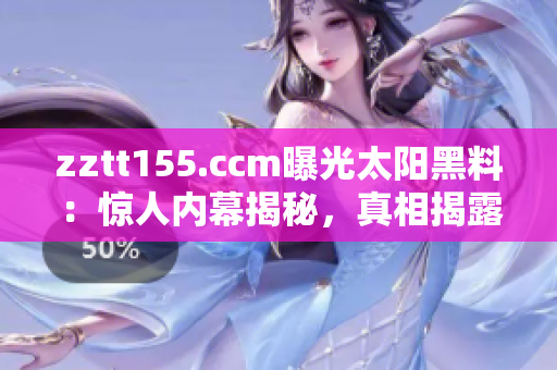 zztt155.ccm曝光太陽(yáng)黑料：驚人內(nèi)幕揭秘，真相揭露！