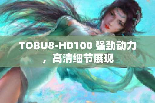 TOBU8-HD100 強(qiáng)勁動(dòng)力，高清細(xì)節(jié)展現(xiàn)
