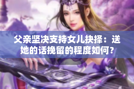 父親堅(jiān)決支持女兒抉擇：送她的話挽留的程度如何？