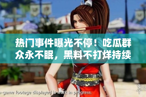 熱門事件曝光不停！吃瓜群眾永不眠，黑料不打烊持續(xù)更新