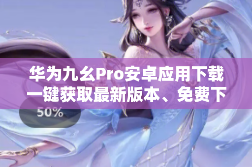 華為九幺Pro安卓應(yīng)用下載一鍵獲取最新版本、免費(fèi)下載指南
