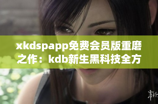 xkdspapp免費(fèi)會(huì)員版重磨之作：kdb新生黑科技全方位升級(jí)