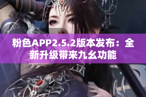 粉色APP2.5.2版本發(fā)布：全新升級帶來九幺功能