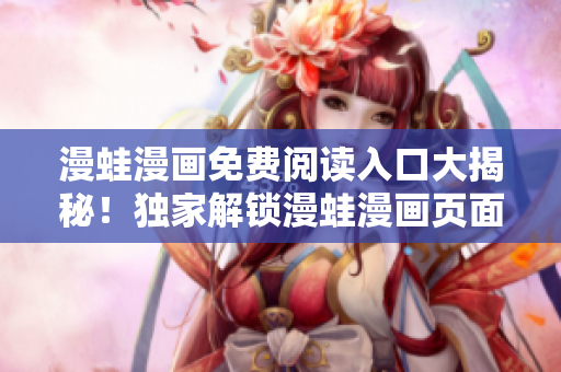 漫蛙漫畫免費(fèi)閱讀入口大揭秘！獨(dú)家解鎖漫蛙漫畫頁(yè)面免費(fèi)入口詳細(xì)指南