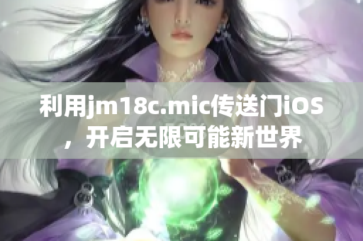 利用jm18c.mic傳送門iOS，開啟無(wú)限可能新世界