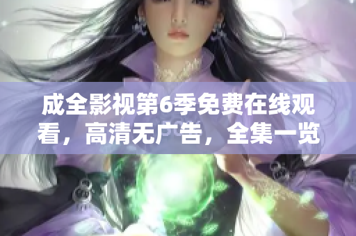 成全影視第6季免費(fèi)在線觀看，高清無(wú)廣告，全集一覽無(wú)余