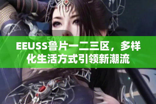EEUSS魯片一二三區(qū)，多樣化生活方式引領(lǐng)新潮流