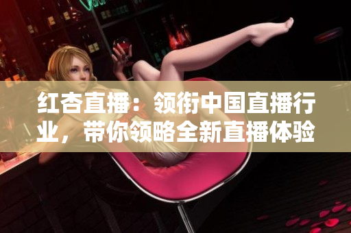 紅杏直播：領(lǐng)銜中國(guó)直播行業(yè)，帶你領(lǐng)略全新直播體驗(yàn)