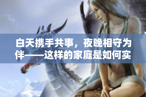 白天攜手共事，夜晚相守為伴——這樣的家庭是如何實(shí)現(xiàn)的？