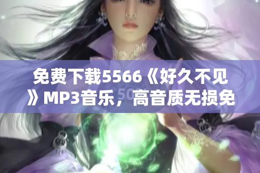 免費(fèi)下載5566《好久不見》MP3音樂，高音質(zhì)無損免費(fèi)試聽和下載，絕對(duì)安全可靠的音樂資源推薦