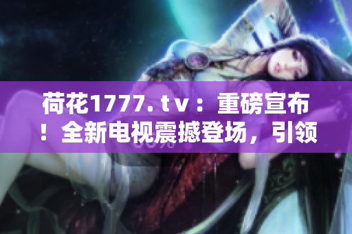 荷花1777. tⅴ：重磅宣布！全新電視震撼登場，引領(lǐng)視聽革命